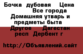 Бочка  дубовая  › Цена ­ 4 600 - Все города Домашняя утварь и предметы быта » Другое   . Дагестан респ.,Дербент г.